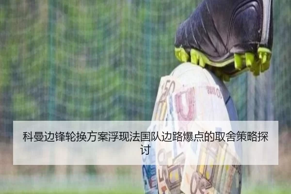 科曼边锋轮换方案浮现法国队边路爆点的取舍策略探讨