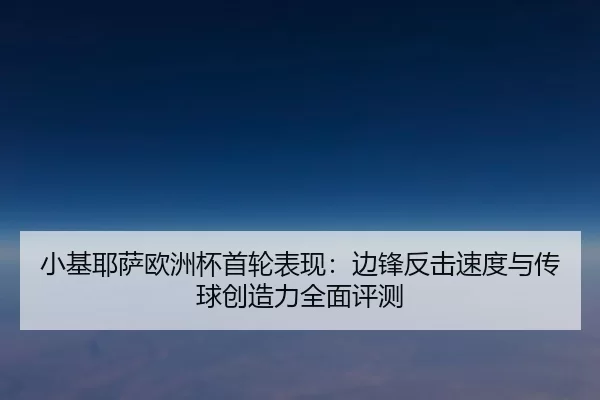 小基耶萨欧洲杯首轮表现：边锋反击速度与传球创造力全面评测