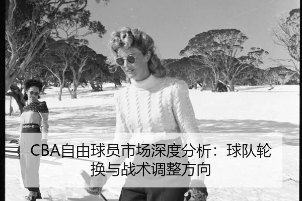 CBA自由球员市场深度分析：球队轮换与战术调整方向