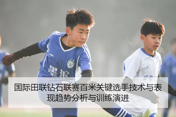 国际田联钻石联赛百米关键选手技术与表现趋势分析与训练演进