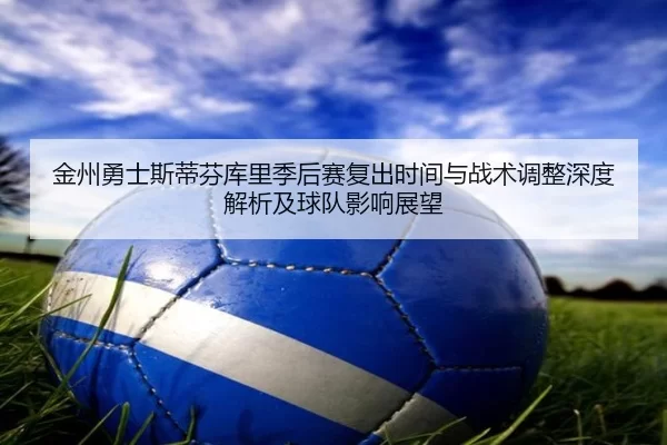 金州勇士斯蒂芬库里季后赛复出时间与战术调整深度解析及球队影响展望