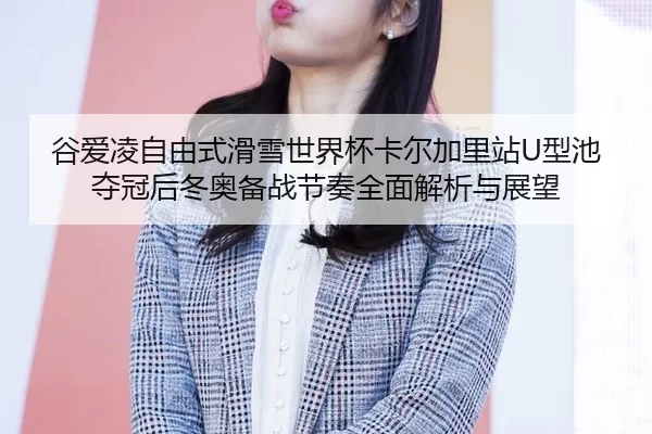 谷爱凌自由式滑雪世界杯卡尔加里站U型池夺冠后冬奥备战节奏全面解析与展望
