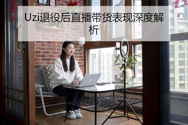 Uzi退役后直播带货表现深度解析