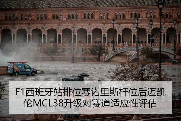 F1西班牙站排位赛诺里斯杆位后迈凯伦MCL38升级对赛道适应性评估