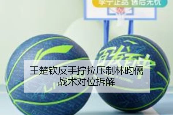 王楚钦反手拧拉压制林昀儒 战术对位拆解
