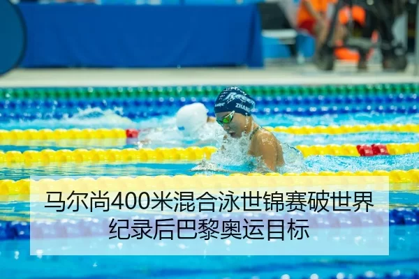 马尔尚400米混合泳世锦赛破世界纪录后巴黎奥运目标